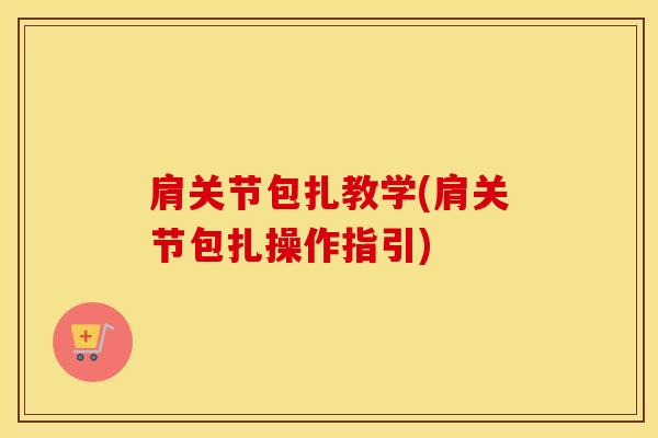 肩关节包扎教学(肩关节包扎操作指引)