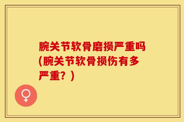 腕关节软骨磨损严重吗(腕关节软骨损伤有多严重?) 腕关节软骨磨损严重吗(腕关节软骨损伤有多严重?)