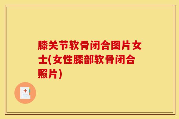 膝关节软骨闭合图片女士(女性膝部软骨闭合照片)
