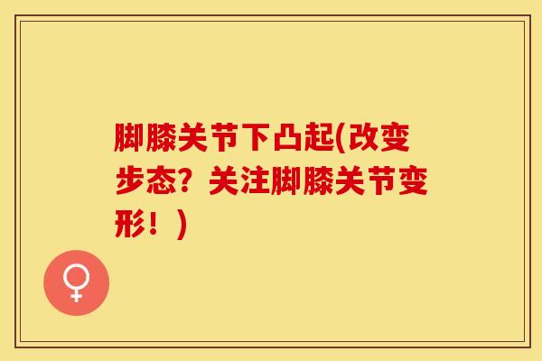 脚膝关节下凸起(改变步态？关注脚膝关节变形！)