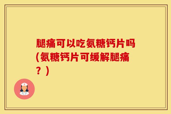 腿痛可以吃氨糖钙片吗(氨糖钙片可缓解腿痛？)