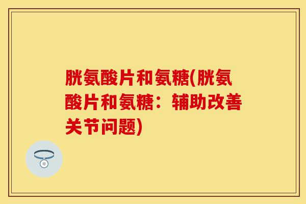 胱氨酸片和氨糖(胱氨酸片和氨糖：辅助改善关节问题)