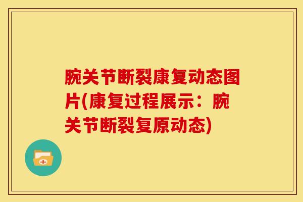 腕关节断裂康复动态图片(康复过程展示：腕关节断裂复原动态)