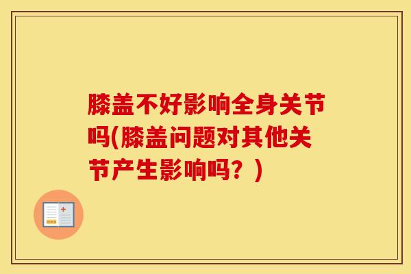 膝盖不好影响全身关节吗(膝盖问题对其他关节产生影响吗？)