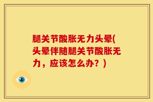 腿关节酸胀无力头晕(头晕伴随腿关节酸胀无力，应该怎么办？)