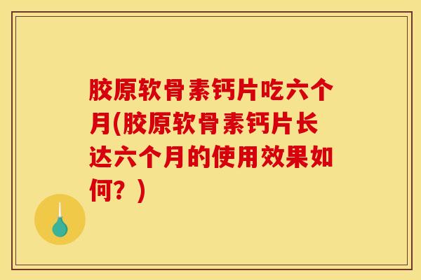 胶原软骨素钙片吃六个月(胶原软骨素钙片长达六个月的使用效果如何？)