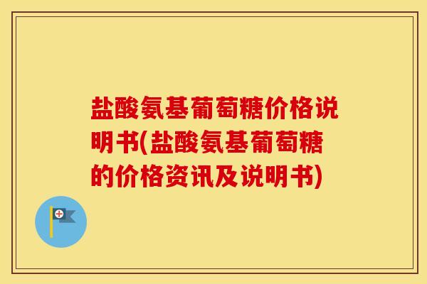 盐酸氨基葡萄糖价格说明书(盐酸氨基葡萄糖的价格资讯及说明书)