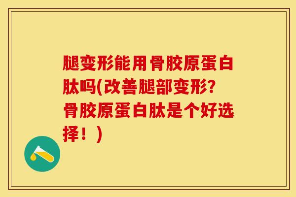 腿变形能用骨胶原蛋白肽吗(改善腿部变形？骨胶原蛋白肽是个好选择！)