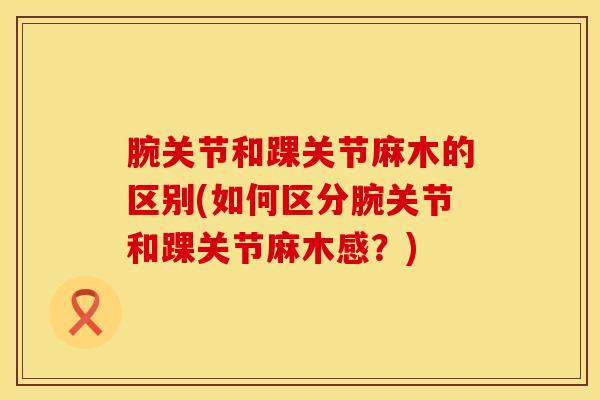 腕关节和踝关节麻木的区别(如何区分腕关节和踝关节麻木感？)