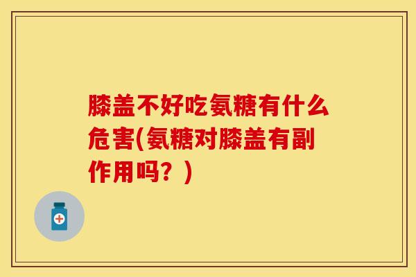 膝盖不好吃氨糖有什么危害(氨糖对膝盖有副作用吗？)