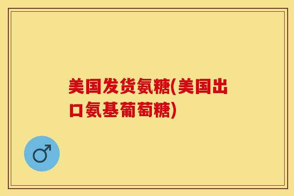 美国发货氨糖(美国出口氨基葡萄糖)