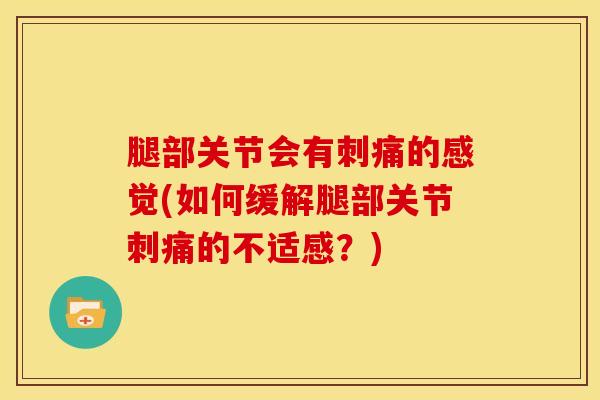 腿部关节会有刺痛的感觉(如何缓解腿部关节刺痛的不适感？)