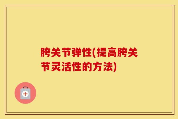 胯关节弹性(提高胯关节灵活性的方法)