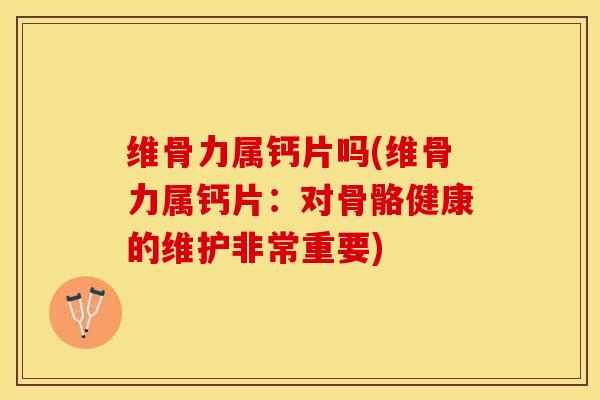 维骨力属钙片吗(维骨力属钙片：对骨骼健康的维护非常重要)
