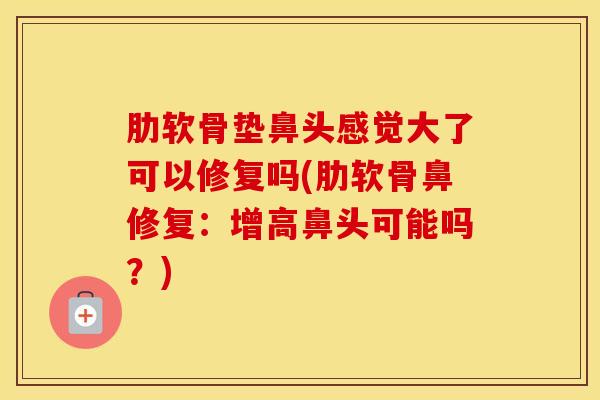 肋软骨垫鼻头感觉大了可以修复吗(肋软骨鼻修复：增高鼻头可能吗？)