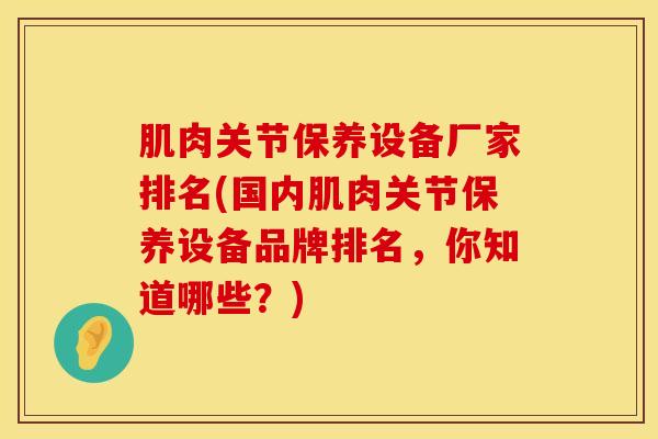 肌肉关节保养设备厂家排名(国内肌肉关节保养设备品牌排名，你知道哪些？)