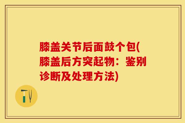 膝盖关节后面鼓个包(膝盖后方突起物：鉴别诊断及处理方法)