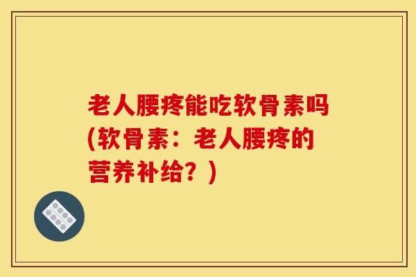 老人腰疼能吃软骨素吗(软骨素：老人腰疼的营养补给？)