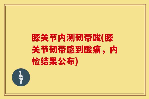 膝关节内测韧带酸(膝关节韧带感到酸痛，内检结果公布)