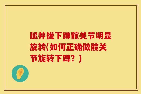 腿并拢下蹲髋关节明显旋转(如何正确做髋关节旋转下蹲？)