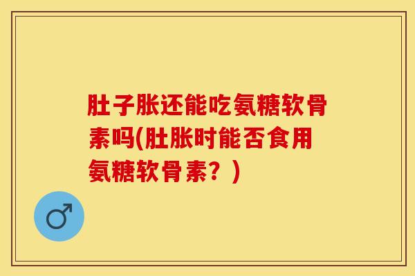 肚子胀还能吃氨糖软骨素吗(肚胀时能否食用氨糖软骨素？)