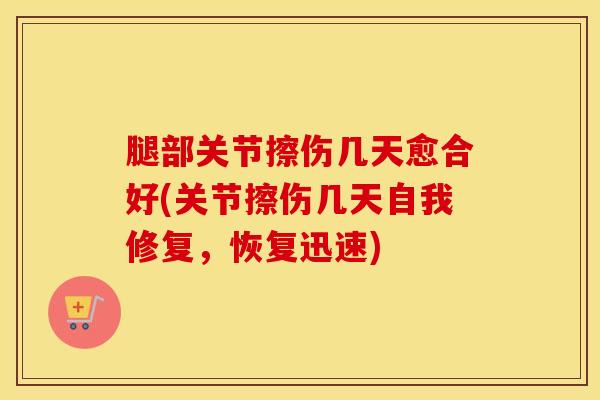 腿部关节擦伤几天愈合好(关节擦伤几天自我修复，恢复迅速)