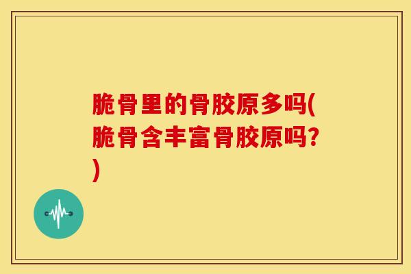 脆骨里的骨胶原多吗(脆骨含丰富骨胶原吗？)