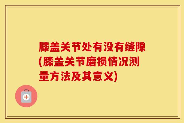膝盖关节处有没有缝隙(膝盖关节磨损情况测量方法及其意义)