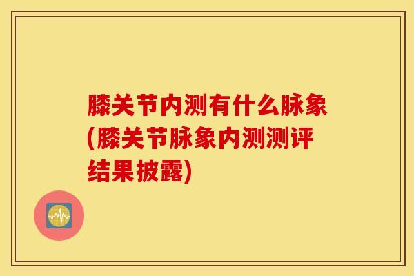 膝关节内测有什么脉象(膝关节脉象内测测评结果披露)