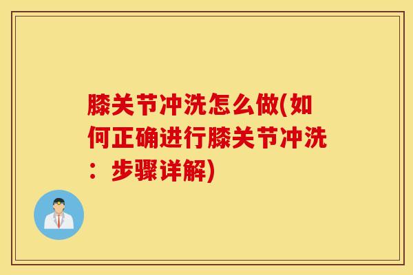膝关节冲洗怎么做(如何正确进行膝关节冲洗：步骤详解)