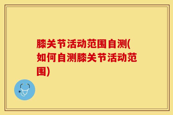 膝关节活动范围自测(如何自测膝关节活动范围)