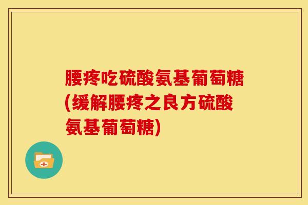 腰疼吃硫酸氨基葡萄糖(缓解腰疼之良方硫酸氨基葡萄糖)