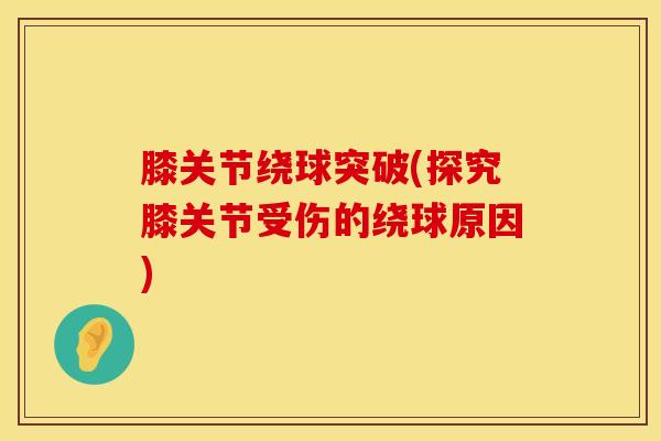 膝关节绕球突破(探究膝关节受伤的绕球原因)