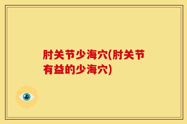 肘关节少海穴(肘关节有益的少海穴)