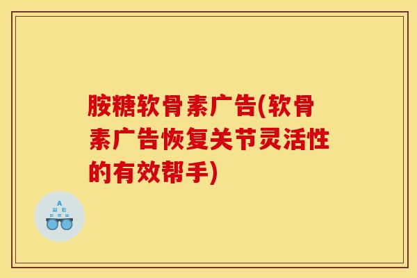 胺糖软骨素广告(软骨素广告恢复关节灵活性的有效帮手)