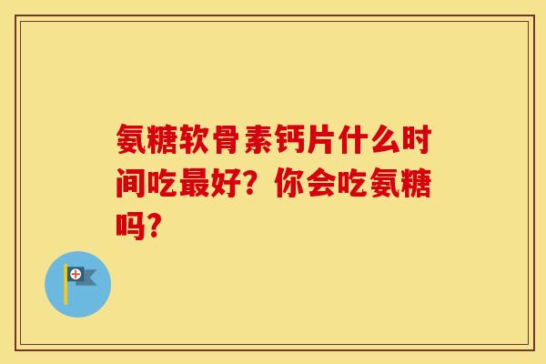 氨糖软骨素钙片什么时间吃最好？你会吃氨糖吗?