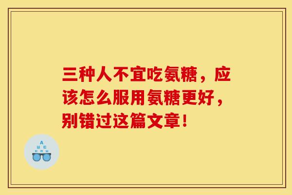 三种人不宜吃氨糖，应该怎么服用氨糖更好，别错过这篇文章！