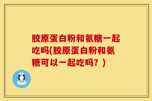 胶原蛋白粉和氨糖一起吃吗(胶原蛋白粉和氨糖可以一起吃吗？)