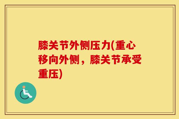 膝关节外侧压力(重心移向外侧，膝关节承受重压)