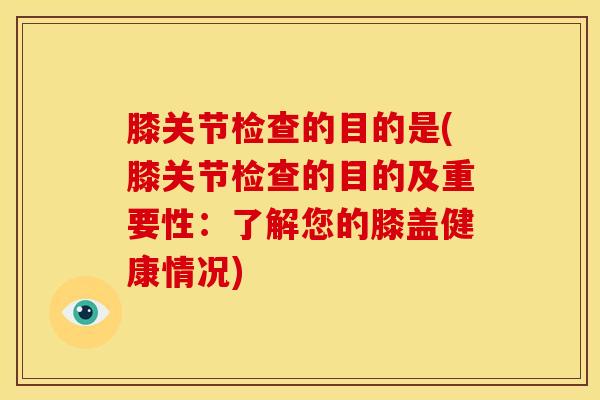 膝关节检查的目的是(膝关节检查的目的及重要性：了解您的膝盖健康情况)