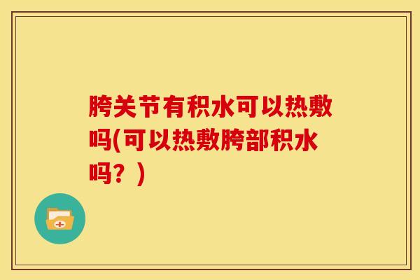 胯关节有积水可以热敷吗(可以热敷胯部积水吗？)