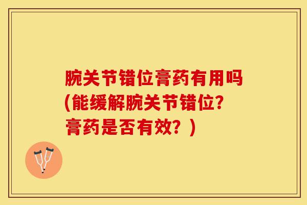 腕关节错位膏药有用吗(能缓解腕关节错位？膏药是否有效？)
