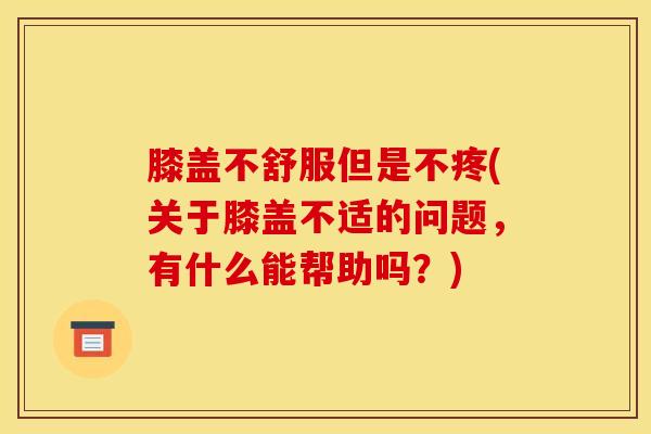 膝盖不舒服但是不疼(关于膝盖不适的问题，有什么能帮助吗？)