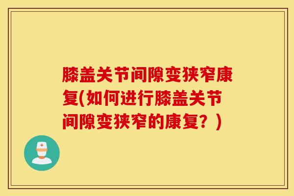 膝盖关节间隙变狭窄康复(如何进行膝盖关节间隙变狭窄的康复?) 膝盖关节间隙变狭窄康复(如何进行膝盖关节间隙变狭窄的康复?)