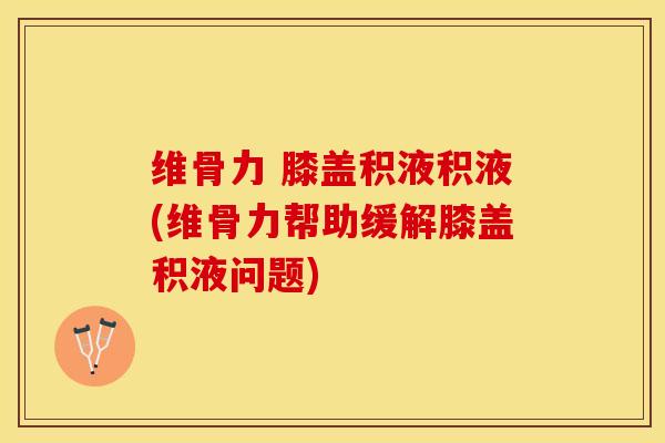 维骨力 膝盖积液积液(维骨力帮助缓解膝盖积液问题)