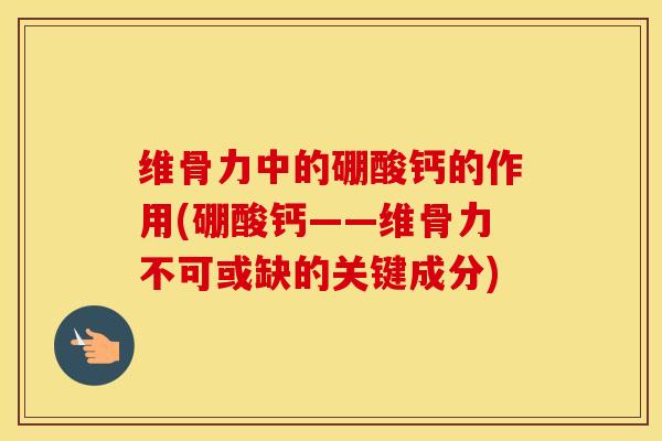 维骨力中的硼酸钙的作用(硼酸钙——维骨力不可或缺的关键成分)