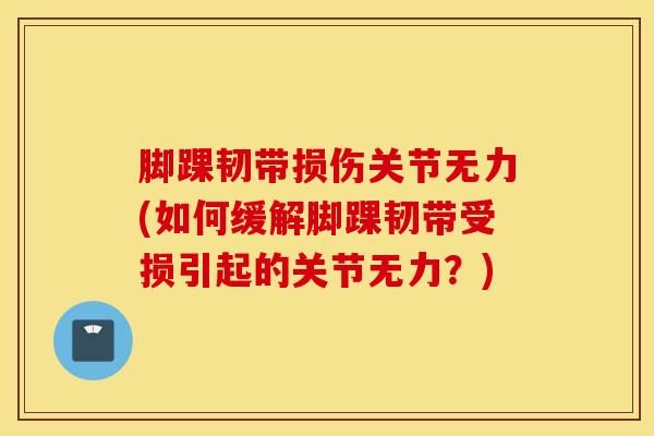 脚踝韧带损伤关节无力(如何缓解脚踝韧带受损引起的关节无力？)