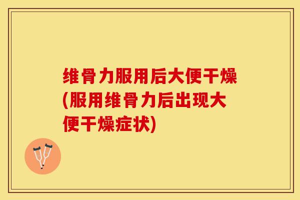 维骨力服用后大便干燥(服用维骨力后出现大便干燥症状)