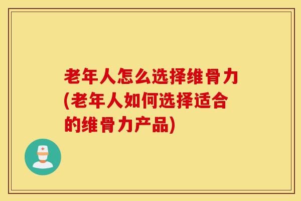 老年人怎么选择维骨力(老年人如何选择适合的维骨力产品)