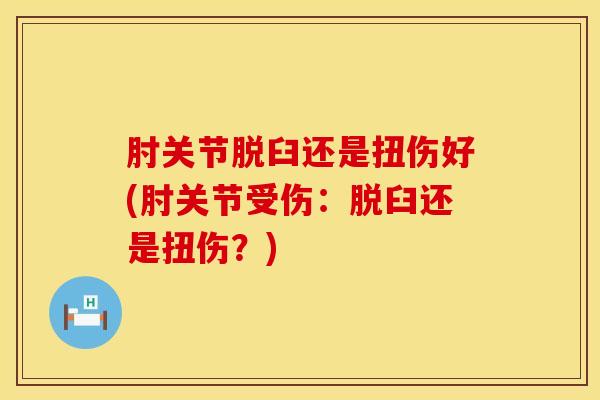 肘关节脱臼还是扭伤好(肘关节受伤：脱臼还是扭伤？)